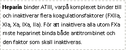 Text Box: Heparin binder ATIII, varpå komplexet binder till och inaktiverar flera koagulationsfaktorer (FXIIa, XIa, Xa, IXa, IIa). För att inaktivera alla utom FXa mste heparinet binda både antitrombinet och den faktor som skall inaktiveras.