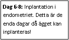 Text Box: Dag 6-8: Inplantation i endometriet. Detta är de enda dagar då ägget kan inplanteras!