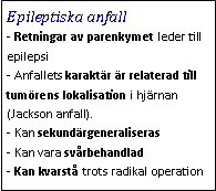 Text Box: Epileptiska anfall- Retningar av parenkymet leder till epilepsi 
- Anfallets karaktär är relaterad till tumörens lokalisation i hjärnan (Jackson anfall).
- Kan sekundärgeneraliseras
- Kan vara svårbehandlad
- Kan kvarstå trots radikal operation
