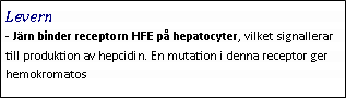 Text Box: Levern- Järn binder receptorn HFE på hepatocyter, vilket signallerar till produktion av hepcidin. En mutation i denna receptor ger hemokromatos