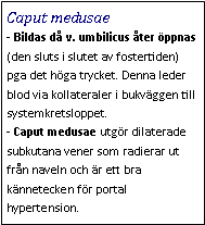 Text Box: Caput medusae - Bildas då v. umbilicus åter öppnas (den sluts i slutet av fostertiden) pga det höga trycket. Denna leder blod via kollateraler i bukväggen till systemkretsloppet. 
- Caput medusae utgör dilaterade subkutana vener som radierar ut från naveln och är ett bra kännetecken för portal hypertension. 