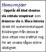 Text Box: Hemorrojder - Uppstår då blod shuntas via rektala venplexat som dräneras via v. iliaca interna direkt till systemkretsloppet. Blödningen från dessa är dock oftast inte kraftfull nog för att orsaka någon större dödlighet.