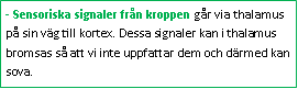 Text Box: - Sensoriska signaler från kroppen går via thalamus på sin väg till kortex. Dessa signaler kan i thalamus bromsas så att vi inte uppfattar dem och därmed kan sova.